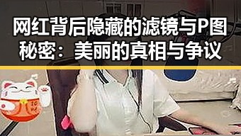 网红背后隐藏的滤镜与P图秘密：美丽的真相与争议