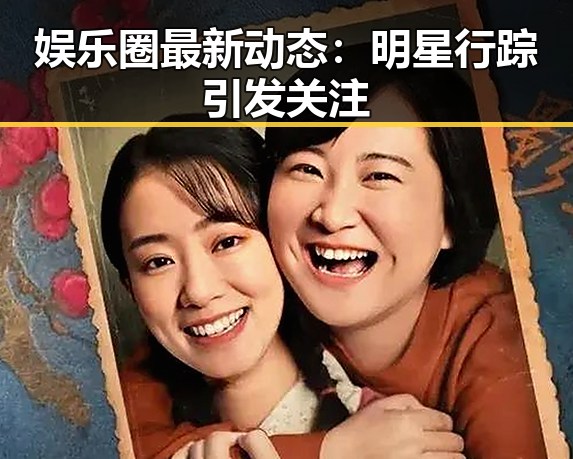 娱乐圈最新动态：明星行踪引发关注