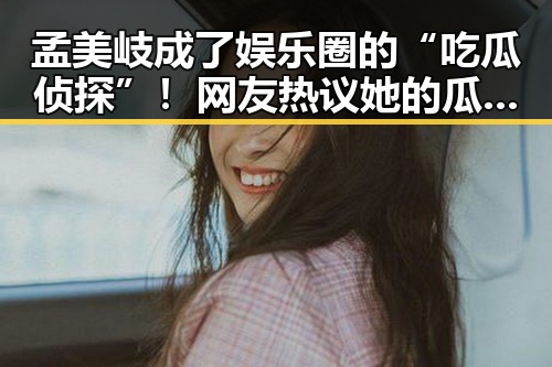 孟美岐成了娱乐圈的“吃瓜侦探”！网友热议她的瓜田秘籍🤔