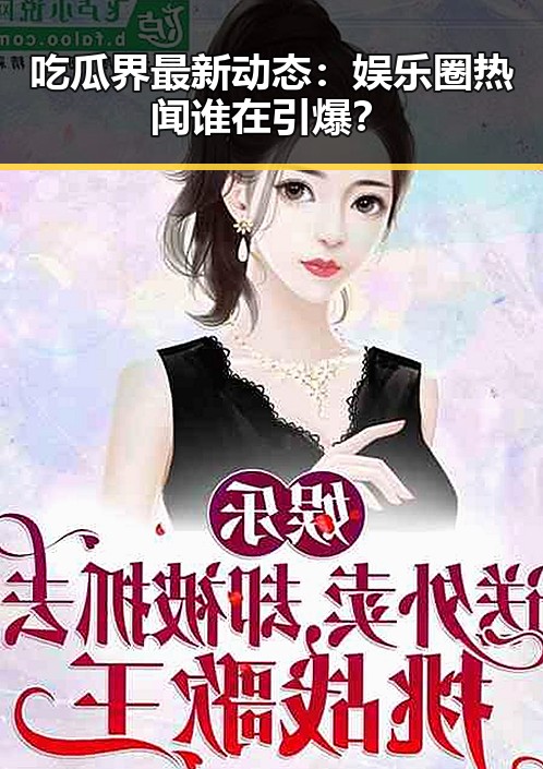 吃瓜界最新动态：娱乐圈热闻谁在引爆？