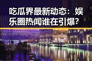 吃瓜界最新动态：娱乐圈热闻谁在引爆？