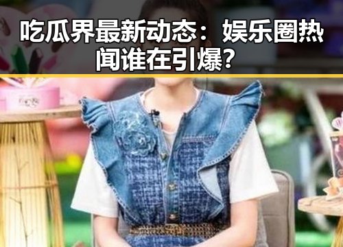 吃瓜界最新动态：娱乐圈热闻谁在引爆？