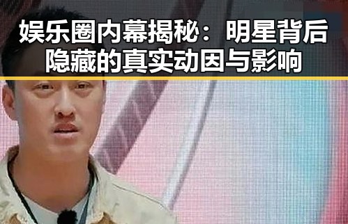 娱乐圈内幕揭秘：明星背后隐藏的真实动因与影响