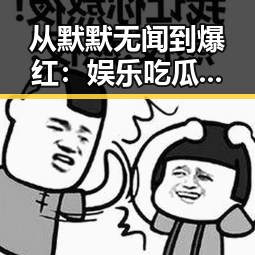 从默默无闻到爆红：娱乐吃瓜酱最早视频的背后故事