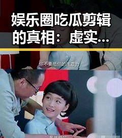 娱乐圈吃瓜剪辑的真相：虚实之间的迷雾