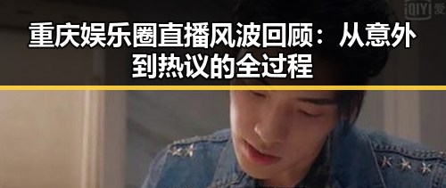 重庆娱乐圈直播风波回顾：从意外到热议的全过程