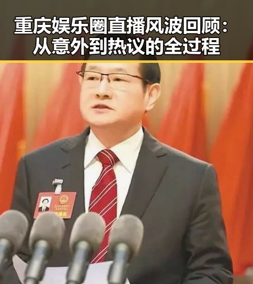 重庆娱乐圈直播风波回顾：从意外到热议的全过程