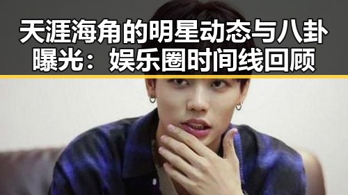 天涯海角的明星动态与八卦曝光：娱乐圈时间线回顾