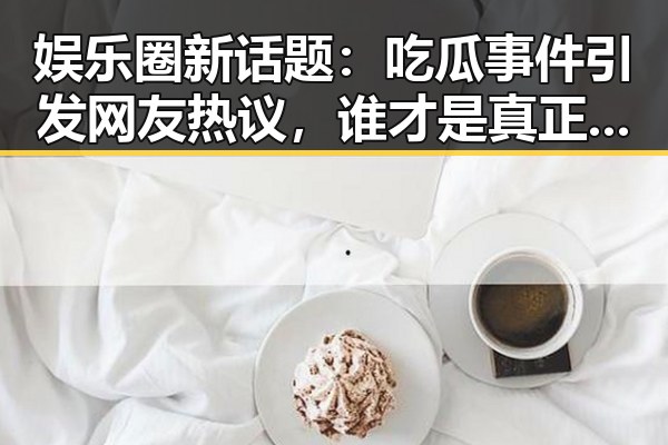 娱乐圈新话题：吃瓜事件引发网友热议，谁才是真正的焦点？
